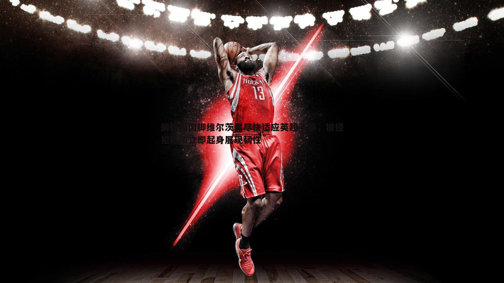 前德国国脚维尔茨需尽快适应英超节奏,被侵犯后须立即起身展现韧性