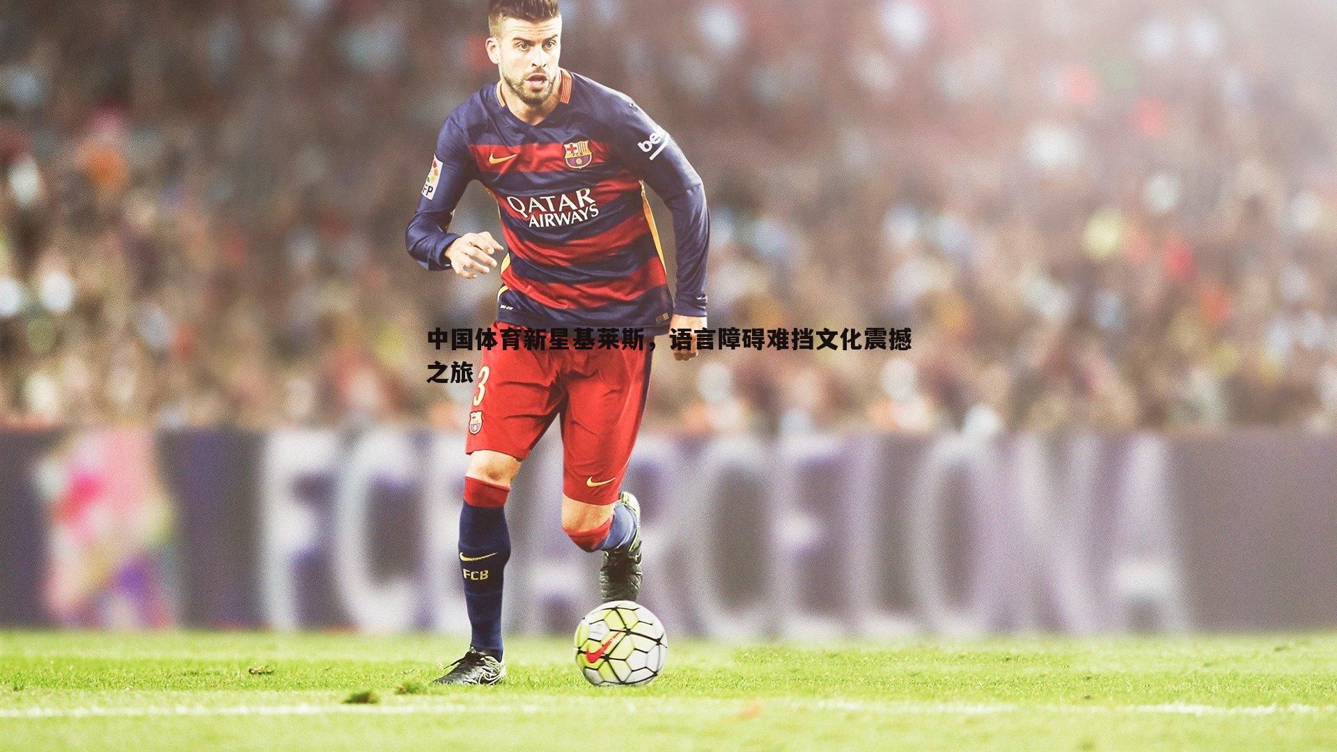 熊猫体育-中国体育新星基莱斯，语言障碍难挡文化震撼之旅
