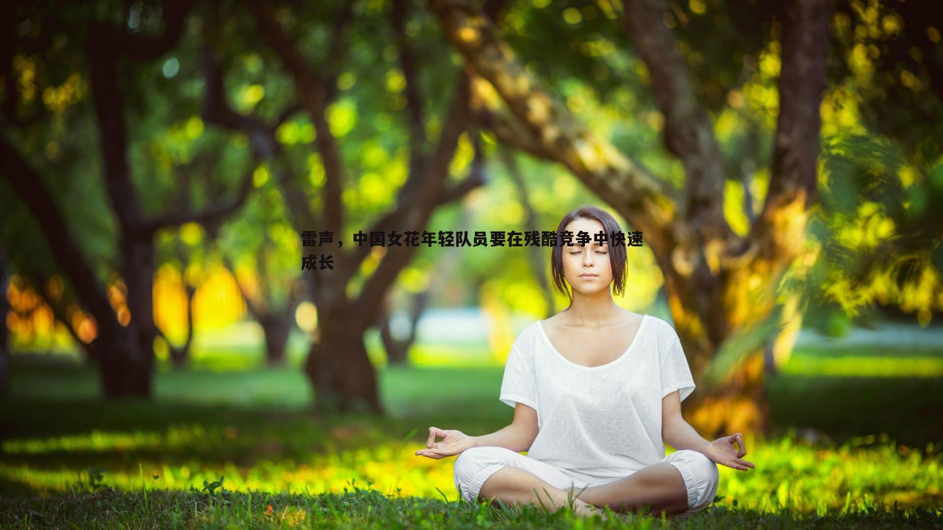 熊猫体育-雷声，中国女花年轻队员要在残酷竞争中快速成长