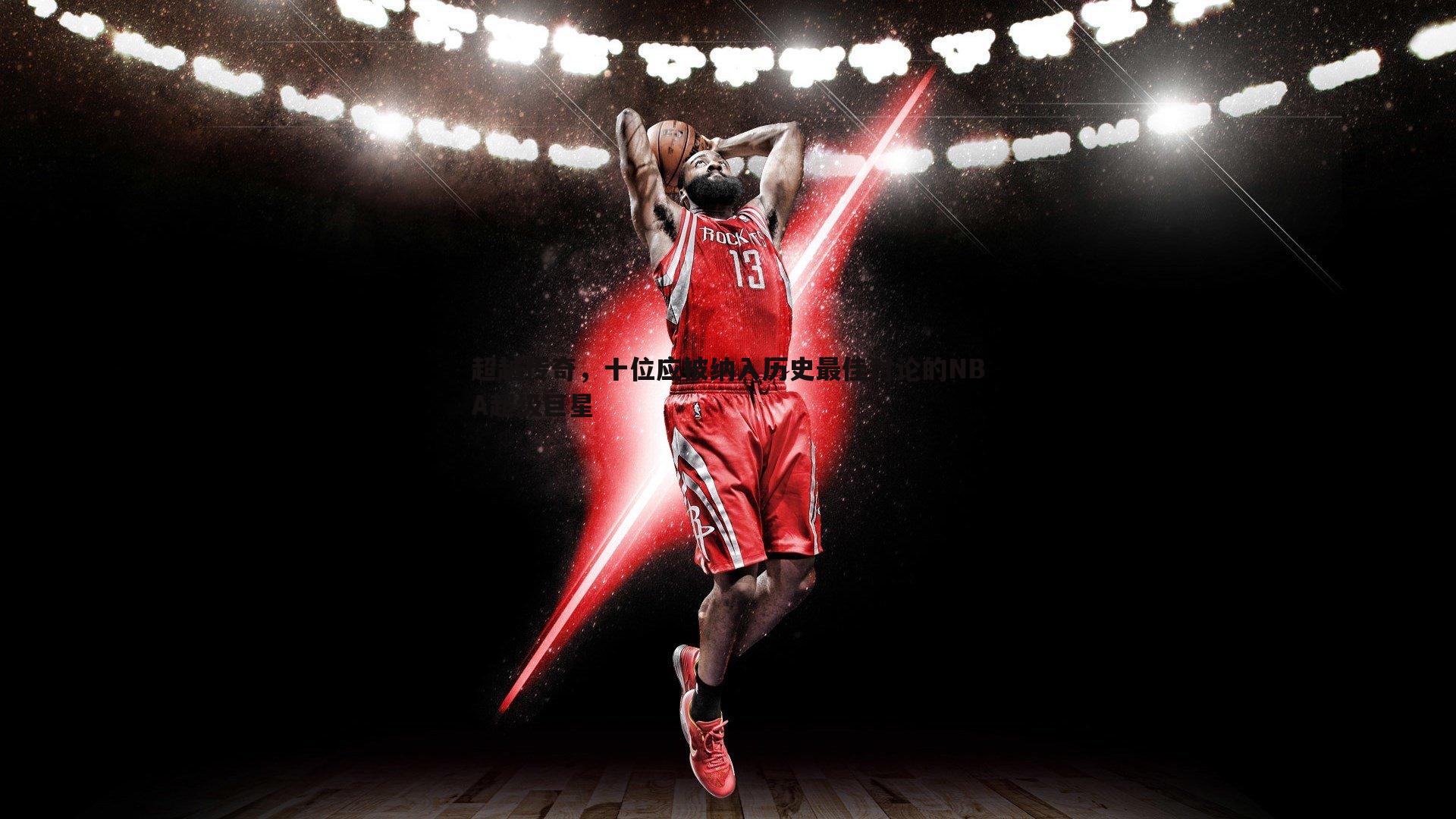 超越传奇,十位应被纳入历史最佳讨论的NBA超级巨星