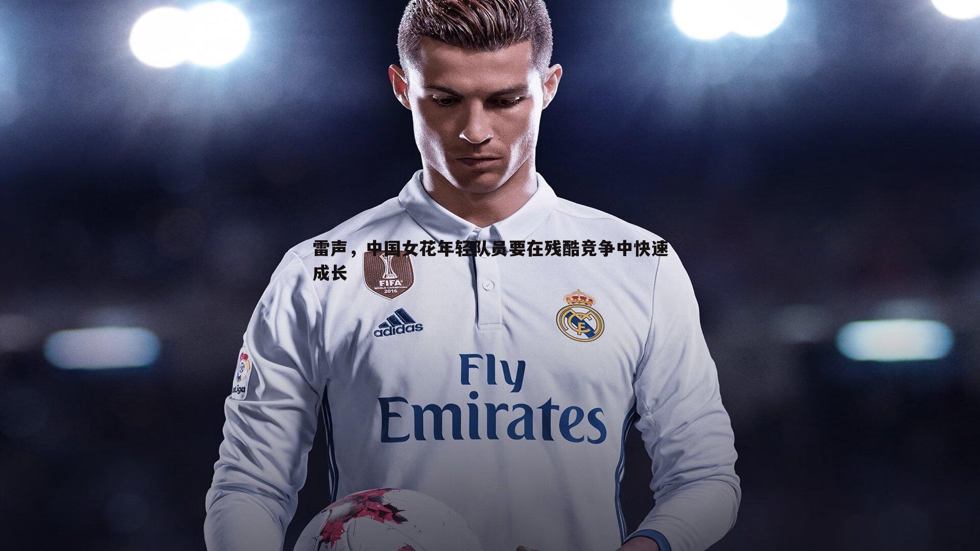 熊猫体育-雷声，中国女花年轻队员要在残酷竞争中快速成长