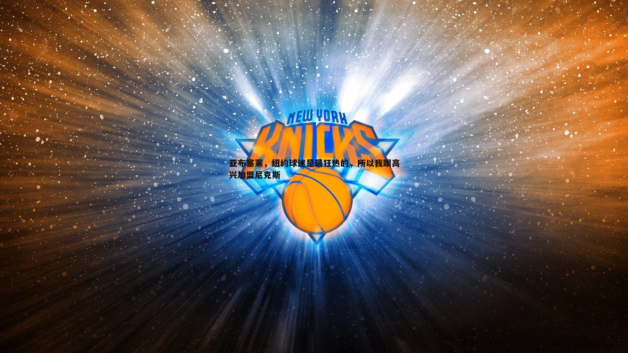 亚布塞莱，纽约球迷是最狂热的，所以我跟高兴加盟尼克斯