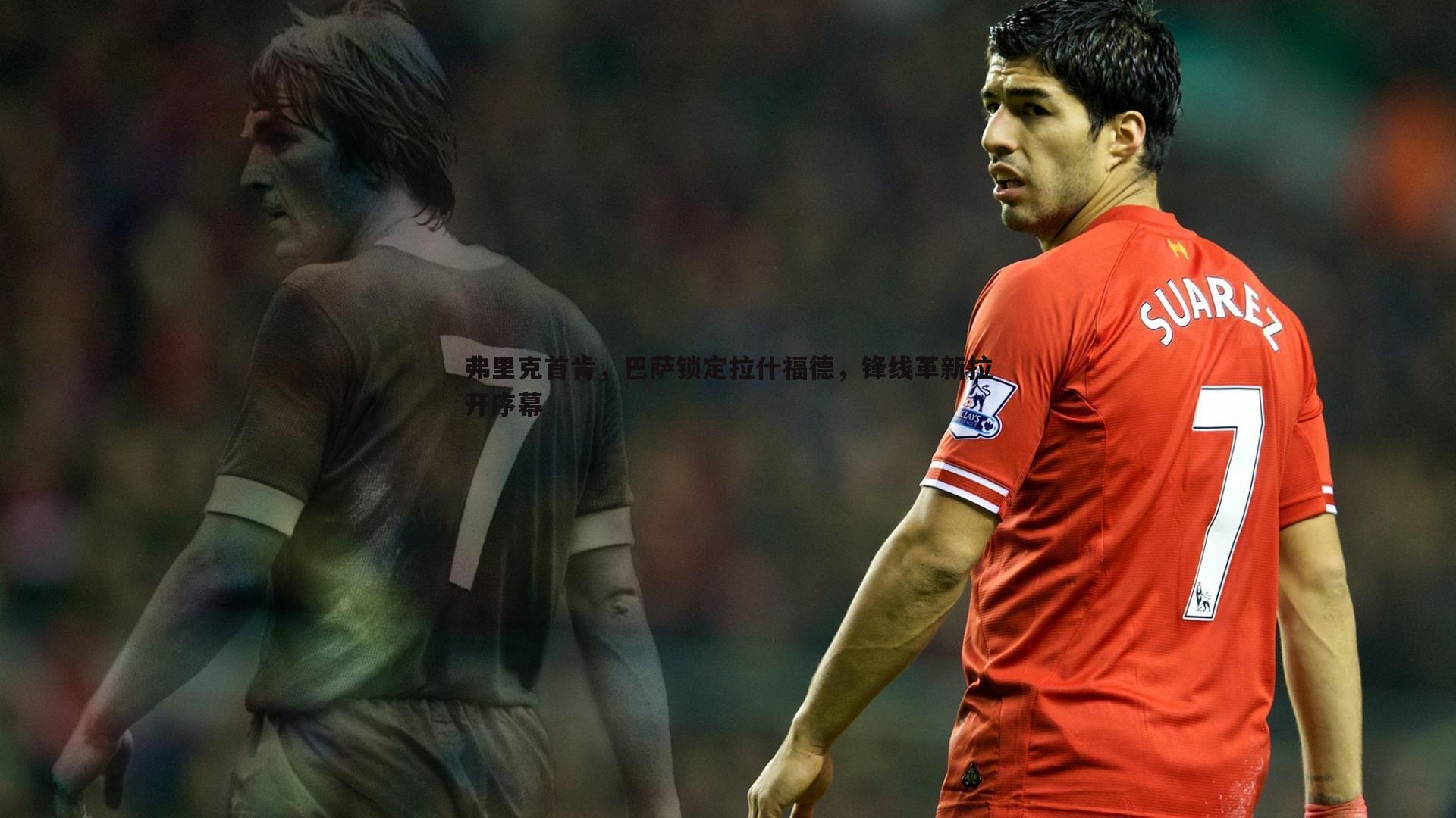 弗里克首肯,巴萨锁定拉什福德,锋线革新拉开序幕