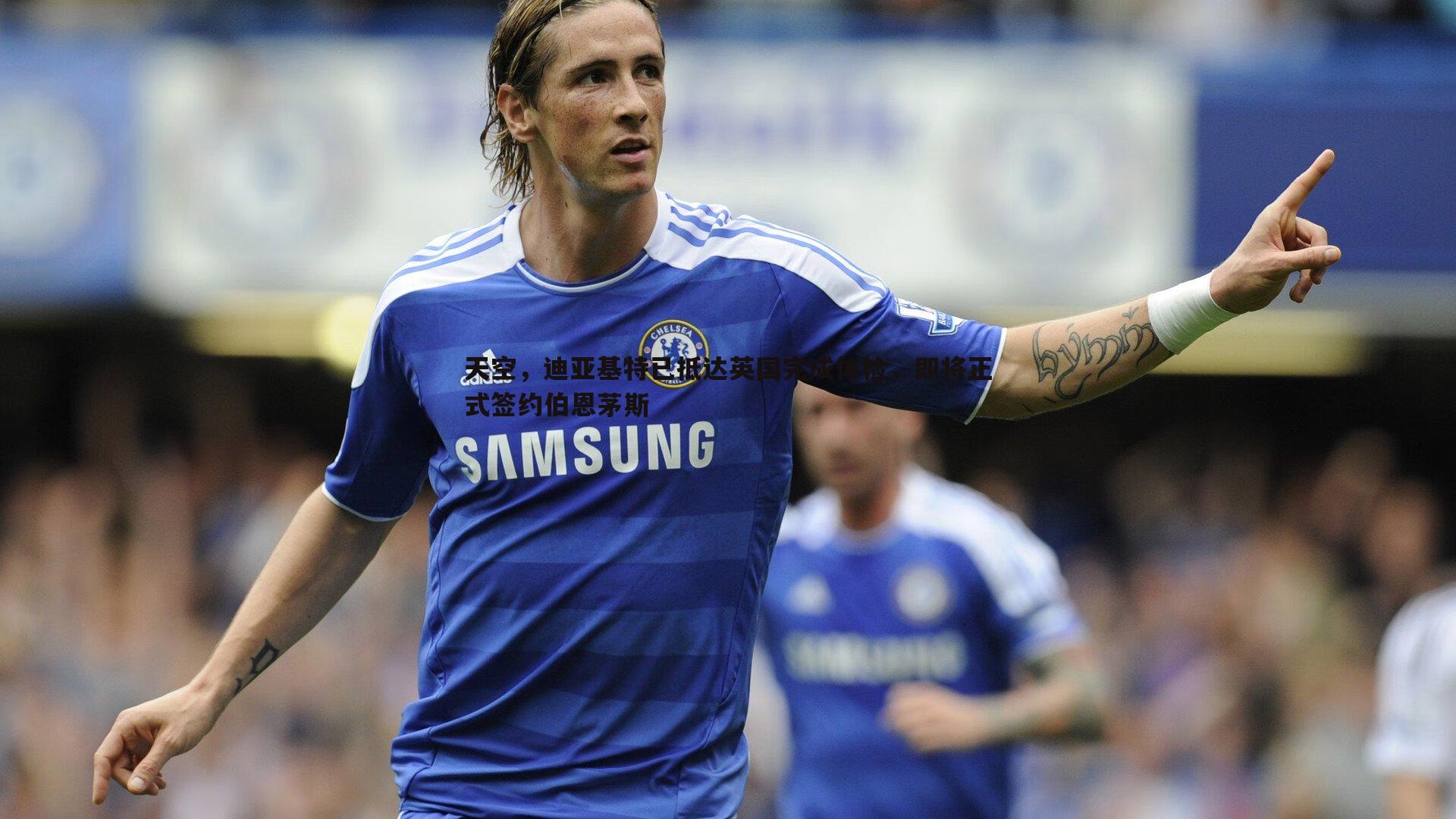 天空，迪亚基特已抵达英国完成体检，即将正式签约伯恩茅斯