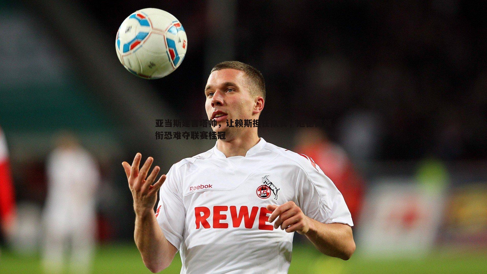 亚当斯建言塔帅,让赖斯担任队长,厄德高领衔恐难夺联赛桂冠