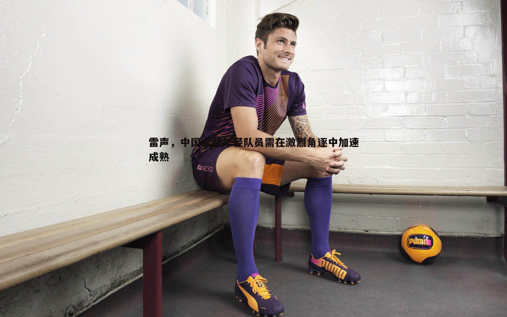 熊猫体育-雷声，中国女花年轻队员需在激烈角逐中加速成熟